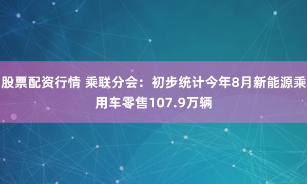 股票配资行情 乘联分会：初步统计今年8月新能源乘用车零售107.9万辆