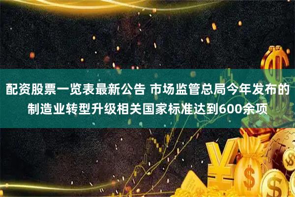 配资股票一览表最新公告 市场监管总局今年发布的制造业转型升级相关国家标准达到600余项