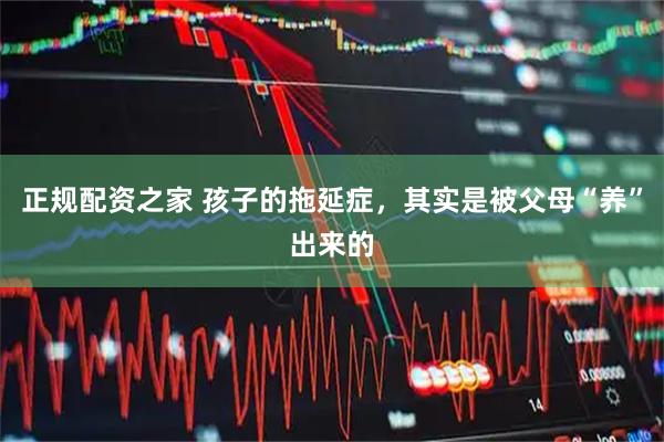 正规配资之家 孩子的拖延症，其实是被父母“养”出来的