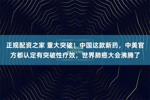 正规配资之家 重大突破！中国这款新药，中美官方都认定有突破性疗效，世界肺癌大会沸腾了
