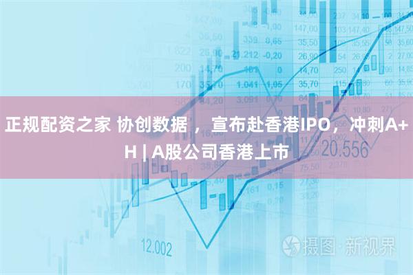 正规配资之家 协创数据 ，宣布赴香港IPO，冲刺A+H | A股公司香港上市
