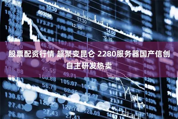 股票配资行情 超聚变昆仑 2280服务器国产信创自主研发热卖