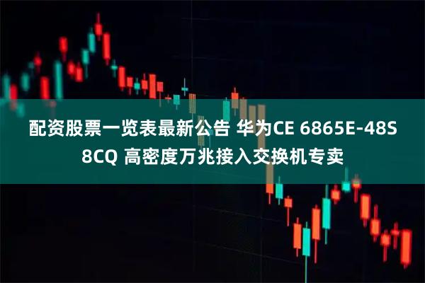 配资股票一览表最新公告 华为CE 6865E-48S8CQ 高密度万兆接入交换机专卖
