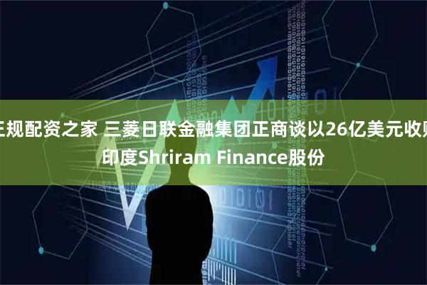 正规配资之家 三菱日联金融集团正商谈以26亿美元收购印度Shriram Finance股份