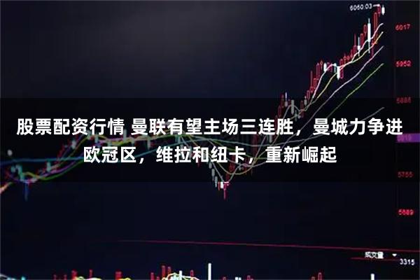 股票配资行情 曼联有望主场三连胜，曼城力争进欧冠区，维拉和纽卡，重新崛起