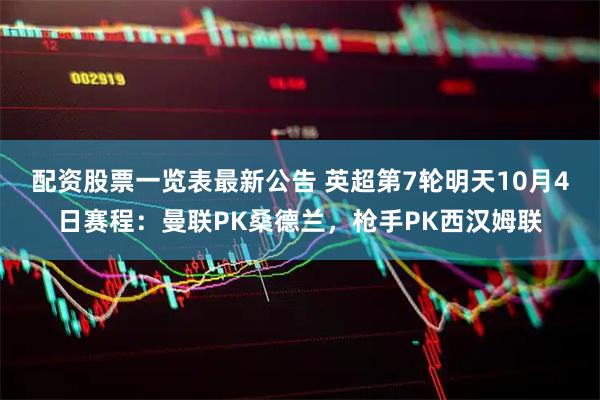 配资股票一览表最新公告 英超第7轮明天10月4日赛程：曼联PK桑德兰，枪手PK西汉姆联