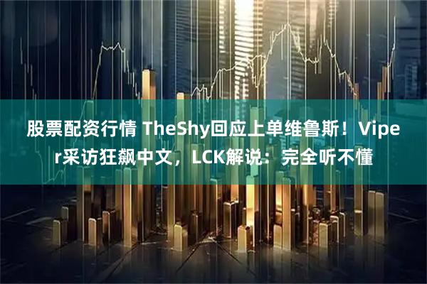 股票配资行情 TheShy回应上单维鲁斯！Viper采访狂飙中文，LCK解说：完全听不懂