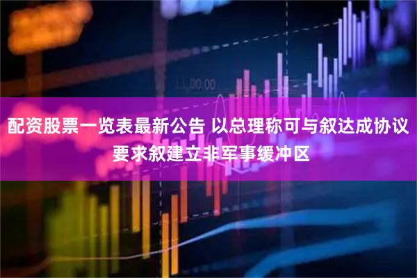 配资股票一览表最新公告 以总理称可与叙达成协议 要求叙建立非军事缓冲区