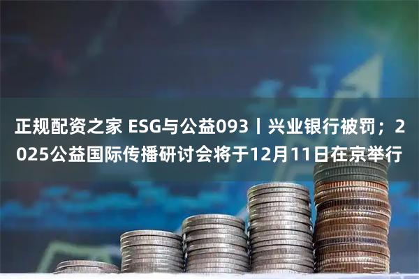 正规配资之家 ESG与公益093丨兴业银行被罚；2025公益国际传播研讨会将于12月11日在京举行