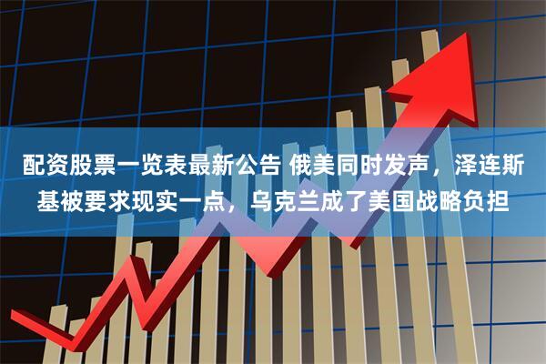 配资股票一览表最新公告 俄美同时发声，泽连斯基被要求现实一点，乌克兰成了美国战略负担