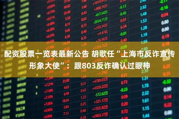 配资股票一览表最新公告 胡歌任“上海市反诈宣传形象大使”：跟803反诈确认过眼神