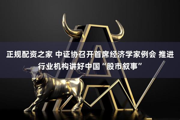 正规配资之家 中证协召开首席经济学家例会 推进行业机构讲好中国“股市叙事”
