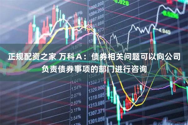 正规配资之家 万科Ａ：债券相关问题可以向公司负责债券事项的部门进行咨询
