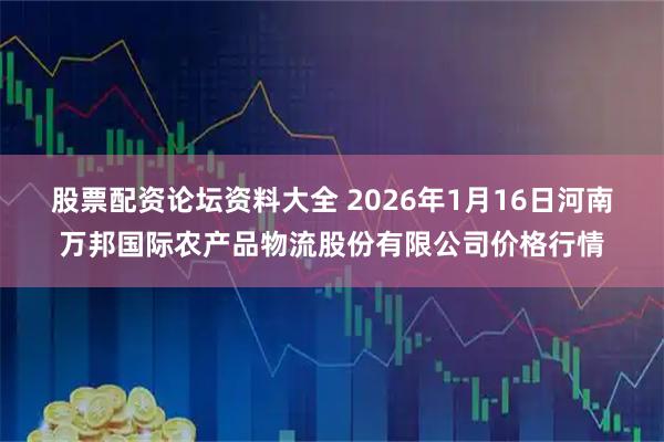 股票配资论坛资料大全 2026年1月16日河南万邦国际农产品物流股份有限公司价格行情