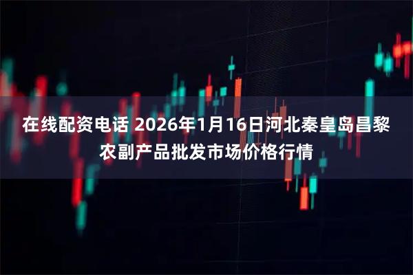 在线配资电话 2026年1月16日河北秦皇岛昌黎农副产品批发市场价格行情