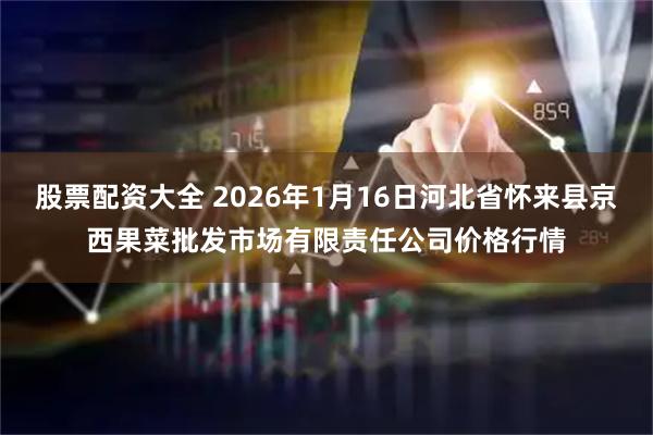 股票配资大全 2026年1月16日河北省怀来县京西果菜批发市场有限责任公司价格行情