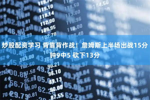 炒股配资学习 背靠背作战！詹姆斯上半场出战15分钟9中5 砍下13分