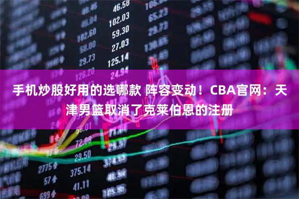 手机炒股好用的选哪款 阵容变动！CBA官网：天津男篮取消了克莱伯恩的注册