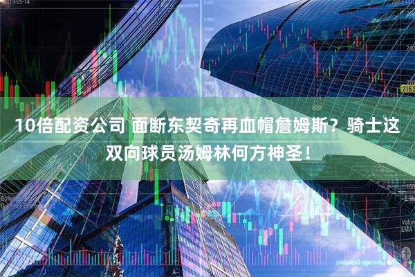 10倍配资公司 面断东契奇再血帽詹姆斯？骑士这双向球员汤姆林何方神圣！