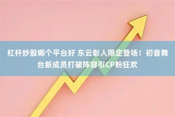 杠杆炒股哪个平台好 东云彰人限定登场！初音舞台新成员打破阵容引CP粉狂欢