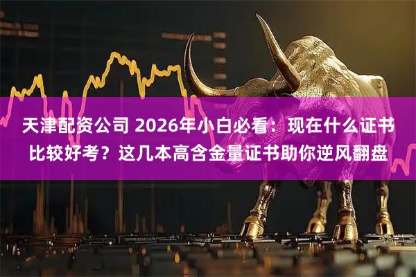天津配资公司 2026年小白必看：现在什么证书比较好考？这几本高含金量证书助你逆风翻盘