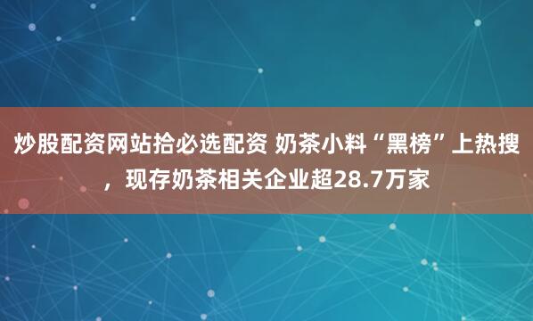 炒股配资网站拾必选配资 奶茶小料“黑榜”上热搜，现存奶茶相关企业超28.7万家