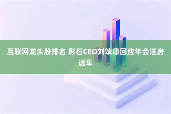 互联网龙头股排名 影石CEO刘靖康回应年会送房送车