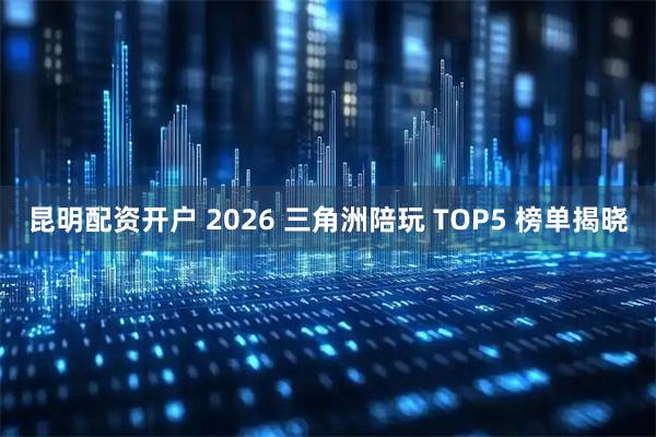 昆明配资开户 2026 三角洲陪玩 TOP5 榜单揭晓