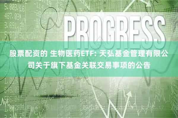 股票配资的 生物医药ETF: 天弘基金管理有限公司关于旗下基金关联交易事项的公告