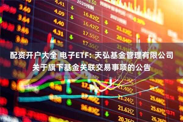 配资开户大全 电子ETF: 天弘基金管理有限公司关于旗下基金关联交易事项的公告