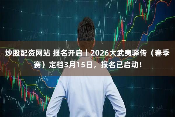 炒股配资网站 报名开启丨2026大武夷驿传（春季赛）定档3月15日，报名已启动！