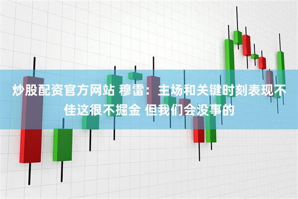 炒股配资官方网站 穆雷：主场和关键时刻表现不佳这很不掘金 但我们会没事的
