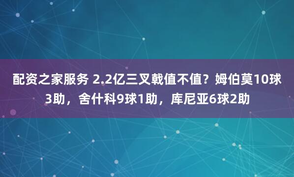 配资之家服务 2.2亿三叉戟值不值？姆伯莫10球3助，舍什科9球1助，库尼亚6球2助