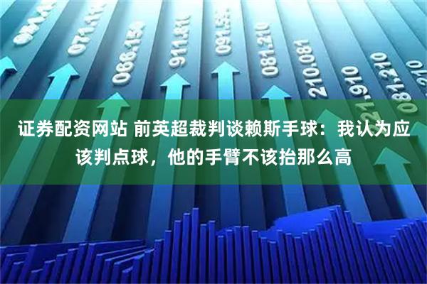 证券配资网站 前英超裁判谈赖斯手球：我认为应该判点球，他的手臂不该抬那么高