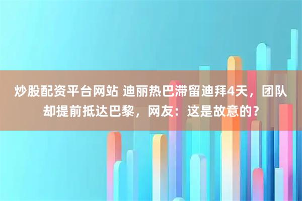 炒股配资平台网站 迪丽热巴滞留迪拜4天，团队却提前抵达巴黎，网友：这是故意的？