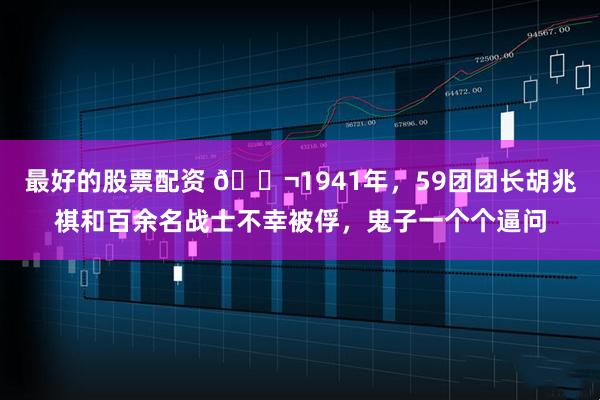 最好的股票配资 🌬1941年，59团团长胡兆祺和百余名战士不幸被俘，鬼子一个个逼问