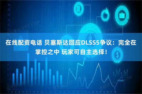 在线配资电话 贝塞斯达回应DLSS5争议：完全在掌控之中 玩家可自主选择！
