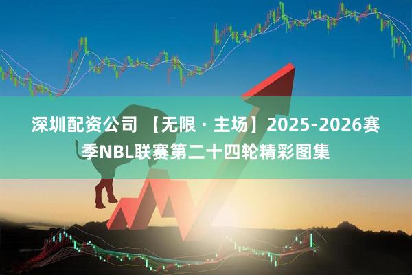 深圳配资公司 【无限 · 主场】2025-2026赛季NBL联赛第二十四轮精彩图集