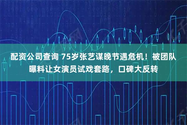 配资公司查询 75岁张艺谋晚节遇危机！被团队曝料让女演员试戏套路，口碑大反转