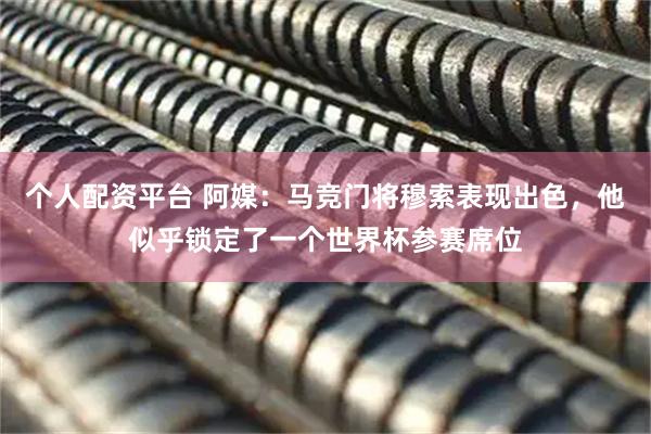 个人配资平台 阿媒：马竞门将穆索表现出色，他似乎锁定了一个世界杯参赛席位