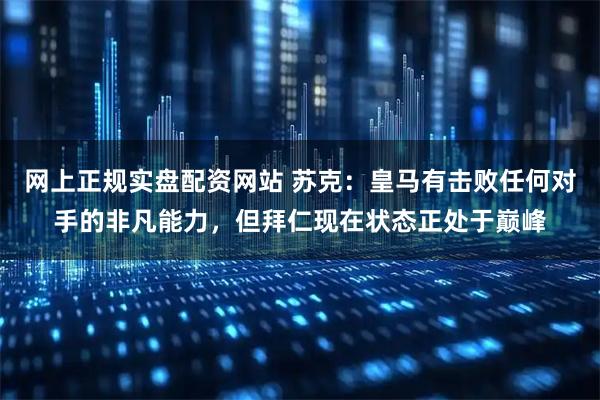 网上正规实盘配资网站 苏克：皇马有击败任何对手的非凡能力，但拜仁现在状态正处于巅峰