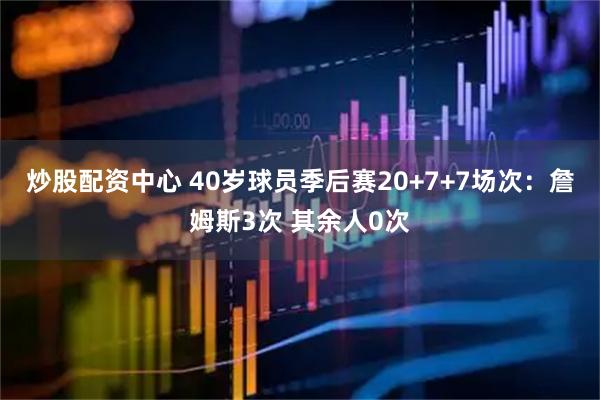 炒股配资中心 40岁球员季后赛20+7+7场次：詹姆斯3次 其余人0次