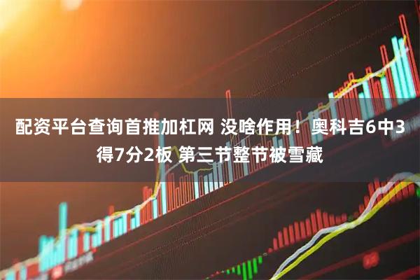 配资平台查询首推加杠网 没啥作用！奥科吉6中3得7分2板 第三节整节被雪藏