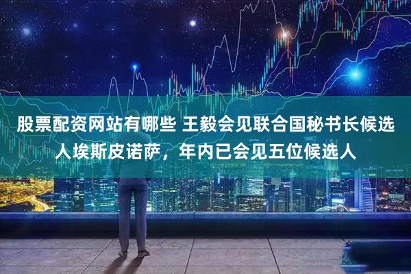 股票配资网站有哪些 王毅会见联合国秘书长候选人埃斯皮诺萨，年内已会见五位候选人